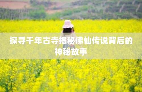 探寻千年古寺揭秘佛仙传说背后的神秘故事
