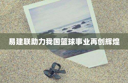 易建联助力我国篮球事业再创辉煌