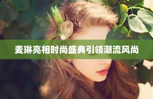 麦琳亮相时尚盛典引领潮流风尚