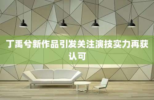 丁禹兮新作品引发关注演技实力再获认可