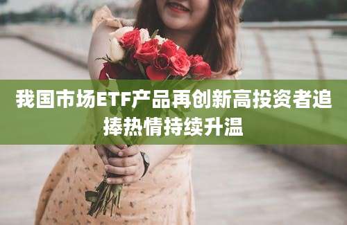 我国市场ETF产品再创新高投资者追捧热情持续升温