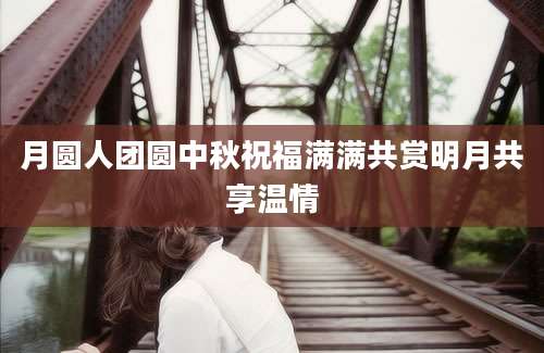 月圆人团圆中秋祝福满满共赏明月共享温情