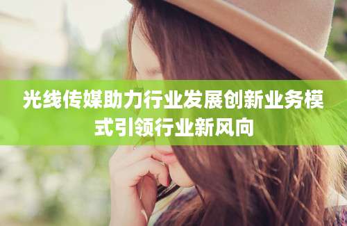 光线传媒助力行业发展创新业务模式引领行业新风向