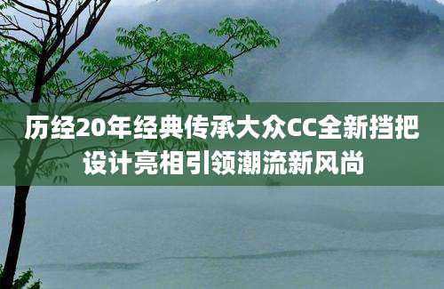 历经20年经典传承大众CC全新挡把设计亮相引领潮流新风尚