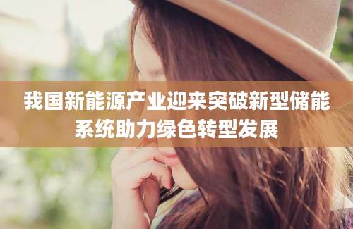 我国新能源产业迎来突破新型储能系统助力绿色转型发展