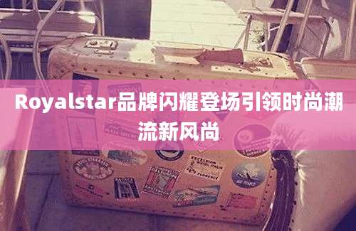Royalstar品牌闪耀登场引领时尚潮流新风尚