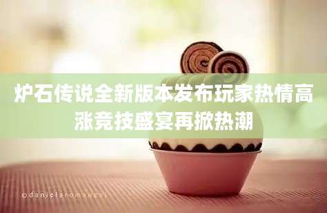 炉石传说全新版本发布玩家热情高涨竞技盛宴再掀热潮