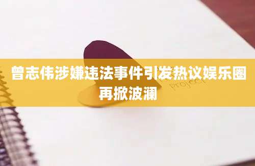 曾志伟涉嫌违法事件引发热议娱乐圈再掀波澜