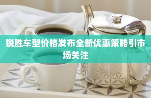 锐胜车型价格发布全新优惠策略引市场关注