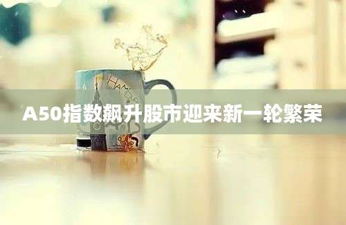 A50指数飙升股市迎来新一轮繁荣