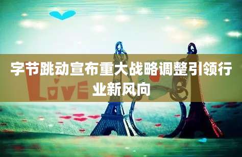 字节跳动宣布重大战略调整引领行业新风向