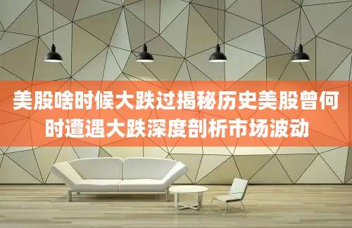 美股啥时候大跌过揭秘历史美股曾何时遭遇大跌深度剖析市场波动