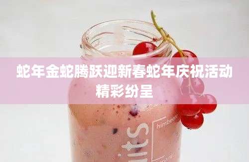 蛇年金蛇腾跃迎新春蛇年庆祝活动精彩纷呈