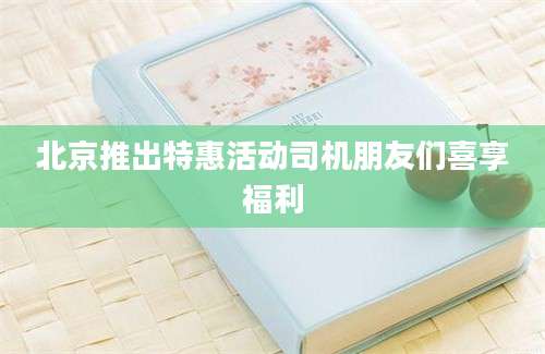 北京推出特惠活动司机朋友们喜享福利