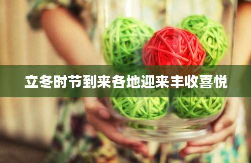 立冬时节到来各地迎来丰收喜悦