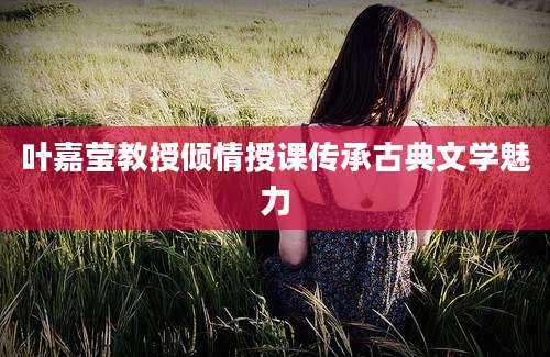 叶嘉莹教授倾情授课传承古典文学魅力