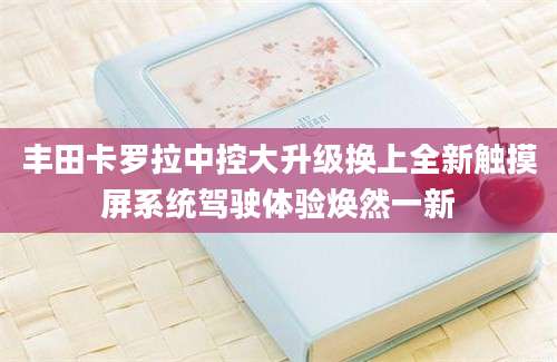 丰田卡罗拉中控大升级换上全新触摸屏系统驾驶体验焕然一新