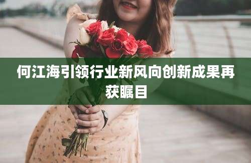 何江海引领行业新风向创新成果再获瞩目