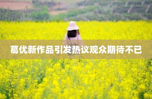 葛优新作品引发热议观众期待不已