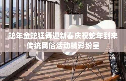 蛇年金蛇狂舞迎新春庆祝蛇年到来传统民俗活动精彩纷呈