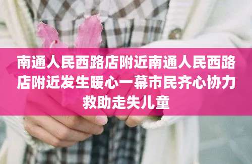 南通人民西路店附近南通人民西路店附近发生暖心一幕市民齐心协力救助走失儿童