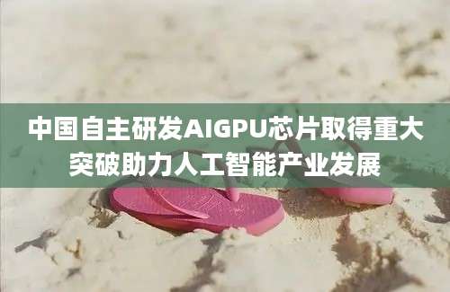 中国自主研发AIGPU芯片取得重大突破助力人工智能产业发展