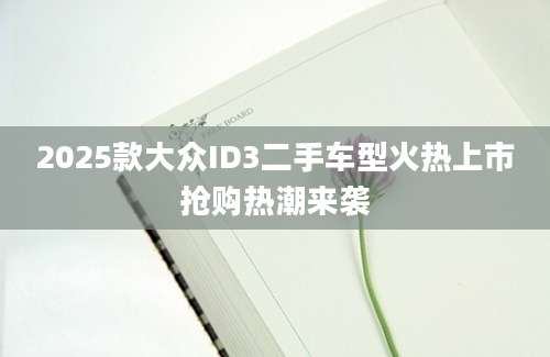 2025款大众ID3二手车型火热上市抢购热潮来袭