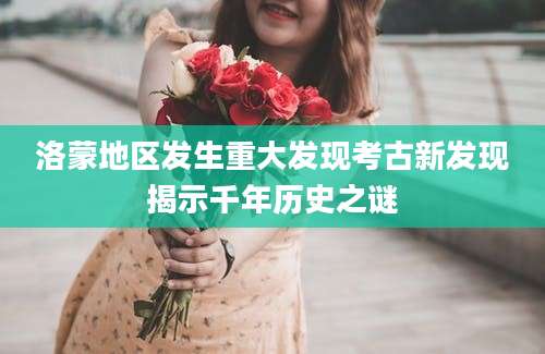洛蒙地区发生重大发现考古新发现揭示千年历史之谜