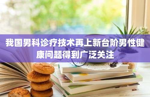 我国男科诊疗技术再上新台阶男性健康问题得到广泛关注