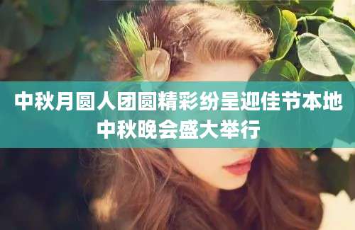 中秋月圆人团圆精彩纷呈迎佳节本地中秋晚会盛大举行