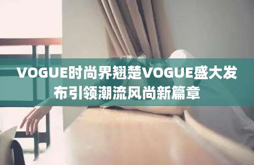 VOGUE时尚界翘楚VOGUE盛大发布引领潮流风尚新篇章