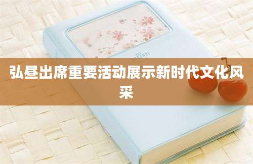 弘昼出席重要活动展示新时代文化风采