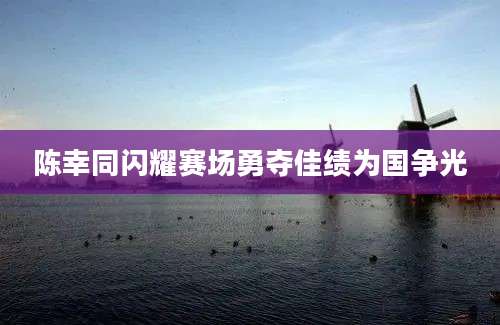 陈幸同闪耀赛场勇夺佳绩为国争光