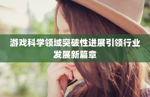 游戏科学领域突破性进展引领行业发展新篇章
