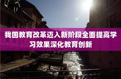 我国教育改革迈入新阶段全面提高学习效果深化教育创新