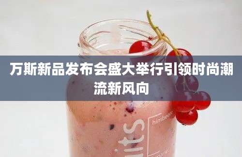 万斯新品发布会盛大举行引领时尚潮流新风向
