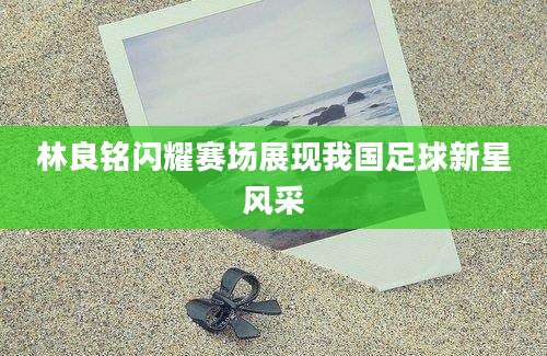林良铭闪耀赛场展现我国足球新星风采