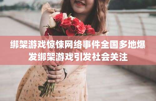 绑架游戏惊悚网络事件全国多地爆发绑架游戏引发社会关注