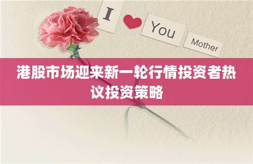 港股市场迎来新一轮行情投资者热议投资策略