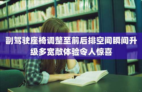 副驾驶座椅调整至前后排空间瞬间升级多宽敞体验令人惊喜