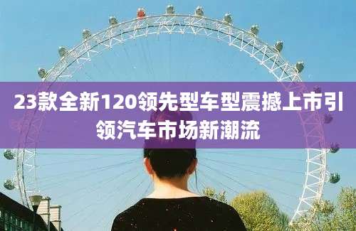 23款全新120领先型车型震撼上市引领汽车市场新潮流