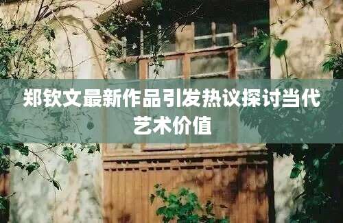 郑钦文最新作品引发热议探讨当代艺术价值
