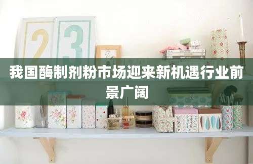 我国酶制剂粉市场迎来新机遇行业前景广阔