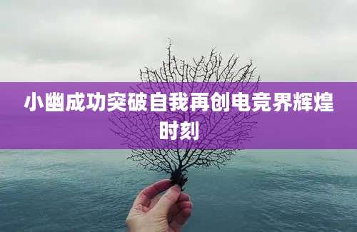 小幽成功突破自我再创电竞界辉煌时刻