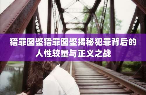 猎罪图鉴猎罪图鉴揭秘犯罪背后的人性较量与正义之战