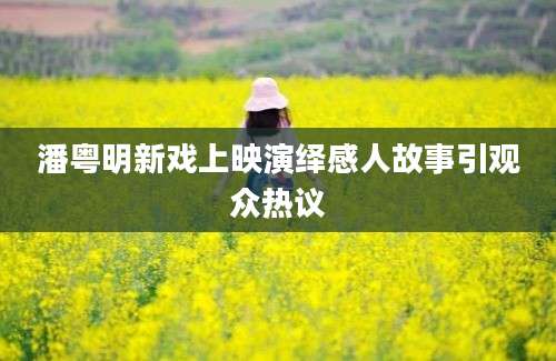 潘粤明新戏上映演绎感人故事引观众热议