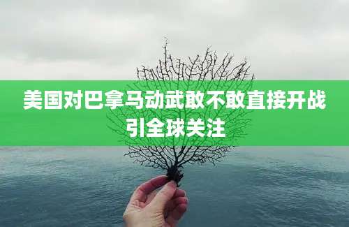 美国对巴拿马动武敢不敢直接开战引全球关注