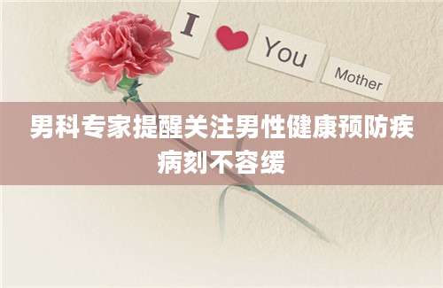 男科专家提醒关注男性健康预防疾病刻不容缓