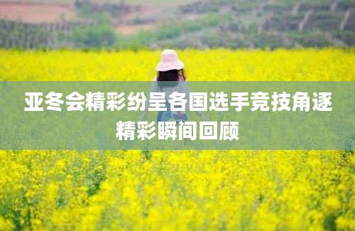 亚冬会精彩纷呈各国选手竞技角逐精彩瞬间回顾