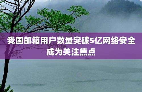 我国邮箱用户数量突破5亿网络安全成为关注焦点